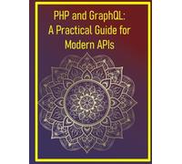 PHP and GraphQL: A Practical Guide for Modern APIs: A Complete Guide to Building Scalable APIs, Real-Time Features, and Modern Backends with PHP and GraphQL