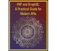 PHP and GraphQL: A Practical Guide for Modern APIs: A Complete Guide to Building Scalable APIs, Real-Time Features, and Modern Backends with PHP and GraphQL