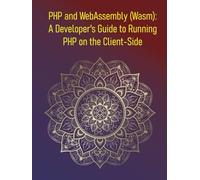 PHP and WebAssembly (Wasm): A Developer's Guide to Running PHP on the Client-Side: How to Compile and Execute PHP as WebAssembly for Modern Frontend Development