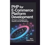 PHP FOR E-COMMERCE PLATFORM DEVELOPMENT: 50 Projects on Shopping Carts, Payments, and User Management