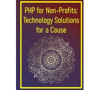 PHP for Non-Profits: Technology Solutions for a Cause: A Hands-On Guide to Developing Donation Systems, Volunteer Management, and CRM for Charities, Foundations, and Community Groups