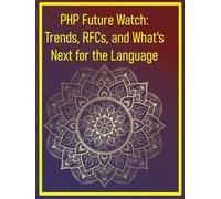PHP Future Watch: Trends, RFCs, and What's Next for the Language: A Deep Dive into PHP Ecosystem Trends, Performance, and the Future of Web Development