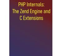 PHP Internals: The Zend Engine and C Extensions: A Comprehensive Guide to Zend Engine, Learn C Extension Development, and Optimize Your PHP Applications