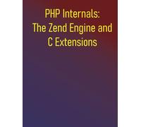 PHP Internals: The Zend Engine and C Extensions: A Comprehensive Guide to Zend Engine, Learn C Extension Development, and Optimize Your PHP Applications