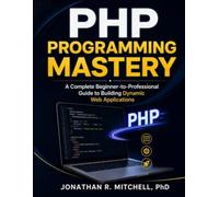 PHP Programming Mastery: A Complete Beginner-to-Professional Guide to Building Dynamic Web Applications