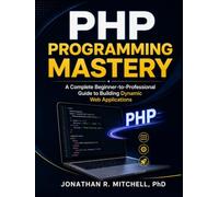 PHP Programming Mastery: A Complete Beginner-to-Professional Guide to Building Dynamic Web Applications