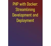PHP with Docker: Streamlining Development and Deployment: A Practical Guide to Containerizing Your Development Workflow and CI/CD Pipelines