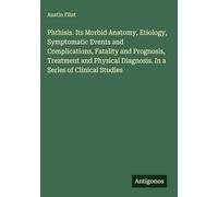 Phthisis. Its Morbid Anatomy, Etiology, Symptomatic Events and Complications, Fatality and Prognosis, Treatment and Physical Diagnosis. In a Series of Clinical Studies