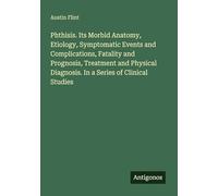 Phthisis. Its Morbid Anatomy, Etiology, Symptomatic Events and Complications, Fatality and Prognosis, Treatment and Physical Diagnosis. In a Series of Clinical Studies