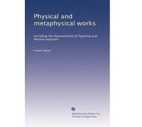 Physical and metaphysical works: Including the Advancement of learning and Novum organum
