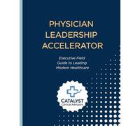 Physician Leadership Accelerator: Executive Field Guide to Leading Modern Healthcare