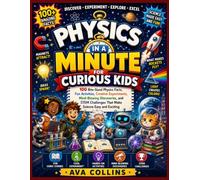 Physics In a Minute for Curious Kids: 100 Bite-Sized Physics Facts, Fun Activities, Creative Experiments, Mind-Blowing Discoveries, and STEM Challenges That Make Science Easy and Exciting