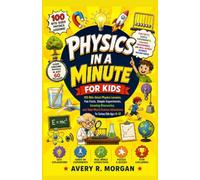 PHYSICS IN A MINUTE FOR KIDS: 100 Bite-Sized Physics Lessons, Fun Facts, Simple Experiments, Amazing Discoveries, and Real-World Science Adventures for Curious Kids Ages 6-12