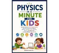 PHYSICS IN A MINUTE FOR KIDS: Simple Lessons, Fun Experiments, and Amazing Facts About Motion, Energy, Light, Sound, Space, and More for Curious Minds Ages 8-12