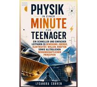 Physik in einer Minute für Teenager: Ein schneller und einfacher Leitfaden zu Bewegung, Energie, Elektrizität, Wellen, Kräften sowie alltäglichen wissenschaftlichen Prinzipien