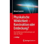 Physikalische Wirklichkeit - Konstruktion oder Entdeckung?: Eine Einführung in Methodologie und Ziele der Physik