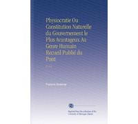 Physiocratie Ou Constitution Naturelle du Gouvernement le Plus Avantageux Au Genre Humain Recueil Publié du Pont: V. 5-6