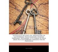Physiologie Du Goût; Ou, Méditations De Gastronomie Transcendante: Ouvrage Théorique, Historique, Et À Lʹorde Du Jour, Dédié Aux Gastronomes Parisiens Par Un Professeur