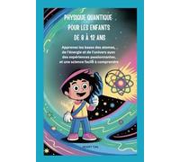 PHYSIQUE QUANTIQUE POUR LES ENFANTS DE 8 À 12 ANS: Apprenez les bases des atomes, de l'énergie et de l'univers avec des expériences passionnantes et une science facile à comprendre