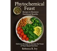 Phytochemical Feast: Recipes to Maximize Nutritional Benefits: Delicious Recipes to Harness the Power of Plant-Based Nutrition