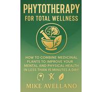 PHYTOTHERAPY FOR TOTAL WELLNESS: How to Combine Medicinal Plants to Improve Your Mental and Physical Health in Less than 15 Minutes a Day! (HERBAL REMEDIES AND HERBALISM)