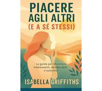 Piacere agli Altri (e a sé stessi): La guida per diventare irresistibili nel lavoro e nella vita