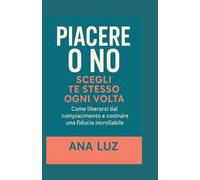 Piacere o no: Scegli te stesso ogni volta: Come liberarsi dal compiacimento e costruire una fiducia incrollabile