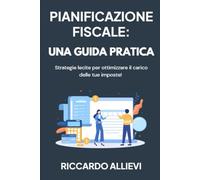 Pianificazione Fiscale: una Guida Pratica: Strategie lecite per ottimizzare il carico delle tue imposte!