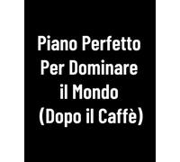 Piano Perfetto Per Dominare il Mondo (Dopo il Caffè): Agenda ironica per appunti, idee geniali e piani quotidiani