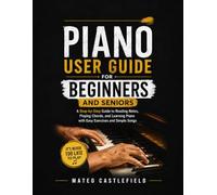 PIANO USER GUIDE FOR BEGINNERS AND SENIORS: A Step-By Step Guide to Reading Notes, Playing Chords, And Learning Piano with Easy Exercises and Simple Songs