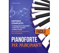 Pianoforte Facile per Principianti: Metodo Completo con Spiegazioni Semplici, Esercizi Guidati e Brani Facili per Iniziare a Suonare con Sicurezza
