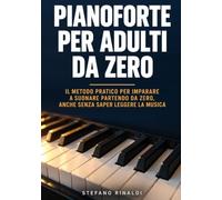 Pianoforte per Adulti da Zero: Il Metodo Pratico per Imparare a Suonare Partendo da Zero, anche Senza Saper Leggere la Musica