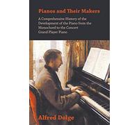 Pianos and Their Makers - A Comprehensive History of the Development of the Piano from the Monochord to the Concert Grand Player Piano