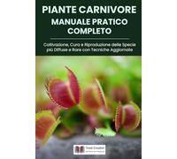 Piante Carnivore Manuale Pratico Completo: Coltivazione, Cura e Riproduzione delle Specie più Diffuse e Rare con Tecniche Aggiornate (Coltivazione, Botanica e Giardinaggio Pratico)