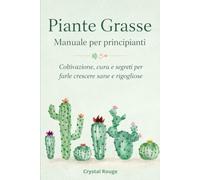 Piante Grasse Manuale per principianti: Coltivazione, cura e segreti per farle crescere sane e rigogliose