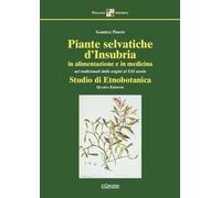 Piante selvatiche d'Insubria in alimentazione e medicina. Usi tradizionali dalle origini al XXI secolo. Studio di etnobotanica
