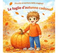 Piccola Avventura delle Stagioni: Le Foglie d’Autunno Cadono: Una dolce storia autunnale per bambini su foglie, raccolto e cambiamento delle stagioni