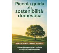 Piccola Guida alla Sostenibilità Domestica. 50 Azioni semplici in meno di 5 minuti: Come ridurre sprechi e bollette con piccoli gesti quotidiani