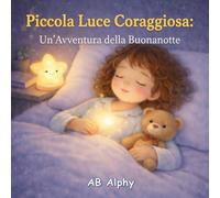 Piccola Luce Coraggiosa: Un’Avventura della Buonanotte: Una Storia della Buonanotte Accogliente per Bambini dai 3 ai 5 Anni | Per Superare la Paura del Buio e Dormire Sereni