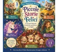 Piccole Storie Felici: Fiabe Magiche per Bambini: Racconti illustrati di amicizia, gentilezza e coraggio