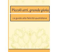 Piccoli atti, grande gioia: la guida alla felicità quotidiana