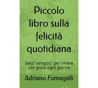 Piccolo libro sulla felicità quotidiana: Gesti semplici per vivere con gioia ogni giorno