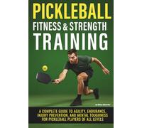 Pickleball Fitness & Strength Training - A Complete Guide to Agility, Endurance, Injury Prevention, and Mental Toughness for Pickleball Players of All Levels