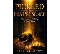 Pickled in His Presence: The Secret of Soaking in God's Glory