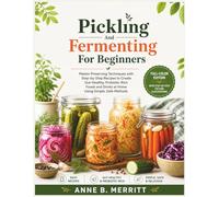 PICKLING AND FERMENTING FOR BEGINNERS: Master Preserving Techniques with Step-by-Step Recipes to Create Gut-Healthy, Probiotic-Rich Foods and Drinks at Home Using Simple, Safe Methods