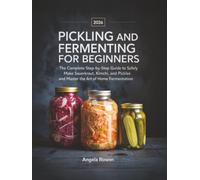 Pickling and Fermenting for Beginners: The Complete Step-by-Step Guide to Safely Make Sauerkraut, Kimchi, and Pickles and Master the Art of Home Fermentation