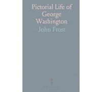 Pictorial Life of George Washington: Covering the Seven Years War, Revolutionary War, Federal Constitution, and Washington's Administration