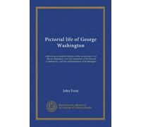 Pictorial life of George Washington: embracing a complete history of the seven years' war, the revolutionary war, the formation of the federal Constitution, and the administration of Washington