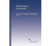Picturesque Colorado: A story of the attractions of the wonderful Rocky Mountain region told in pictures and words