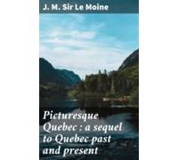 Picturesque Quebec : A Sequel To Quebec Past And Present (ebook)